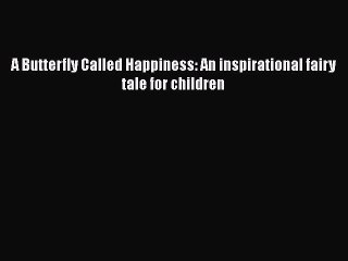 [PDF] A Butterfly Called Happiness: An inspirational fairy tale for children [Download] Online