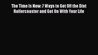 [PDF] The Time Is Now: 7 Ways to Get Off the Diet Rollercoaster and Get On With Your Life [Download]