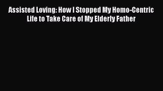[PDF] Assisted Loving: How I Stopped My Homo-Centric Life to Take Care of My Elderly Father
