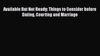 [PDF] Available But Not Ready: Things to Consider before Dating Courting and Marriage [Download]
