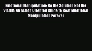 PDF Emotional Manipulation: Be the Solution Not the Victim: An Action Oriented Guide to Beat