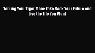 Download Taming Your Tiger Mom: Take Back Your Future and Live the Life You Want Free Books