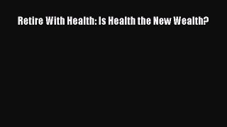 PDF Retire With Health: Is Health the New Wealth?  Read Online
