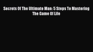 PDF Secrets Of The Ultimate Man: 5 Steps To Mastering The Game Of Life Free Books