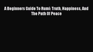 Download A Beginners Guide To Rumi: Truth Happiness And The Path Of Peace  Read Online