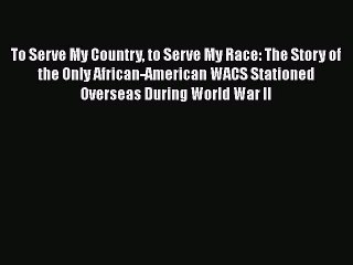 Download To Serve My Country to Serve My Race: The Story of the Only African-American WACS
