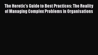 PDF The Heretic's Guide to Best Practices: The Reality of Managing Complex Problems in Organisations