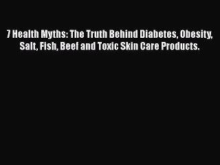 Read 7 Health Myths: The Truth Behind Diabetes Obesity Salt Fish Beef and Toxic Skin Care Products.