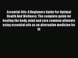 Read Essential Oils: A Beginners Guide For Optimal Health And Wellness: The complete guide