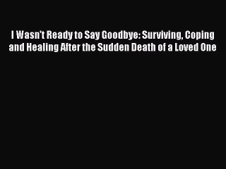 Read I Wasn't Ready to Say Goodbye: Surviving Coping and Healing After the Sudden Death of