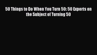 Read 50 Things to Do When You Turn 50: 50 Experts on the Subject of Turning 50 Ebook Free