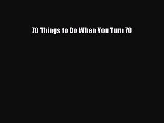 Read 70 Things to Do When You Turn 70 PDF Online
