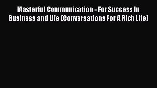 Download Masterful Communication - For Success In Business and Life (Conversations For A Rich