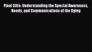 Read Final Gifts: Understanding the Special Awareness Needs and Communications of the Dying