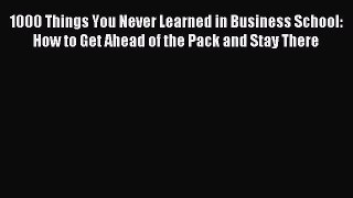 Read 1000 Things You Never Learned in Business School: How to Get Ahead of the Pack and Stay
