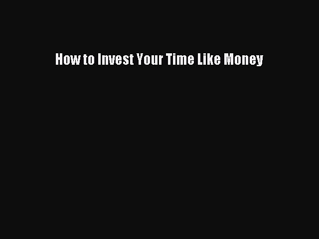 Download How to Invest Your Time Like Money PDF Book Free
