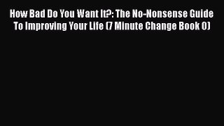 Download How Bad Do You Want It?: The No-Nonsense Guide To Improving Your Life (7 Minute Change