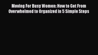 PDF Moving For Busy Women: How to Get From Overwhelmed to Organized in 5 Simple Steps Free