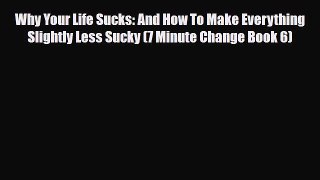 PDF Why Your Life Sucks: And How To Make Everything Slightly Less Sucky (7 Minute Change Book