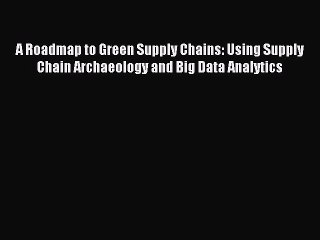 Read A Roadmap to Green Supply Chains: Using Supply Chain Archaeology and Big Data Analytics