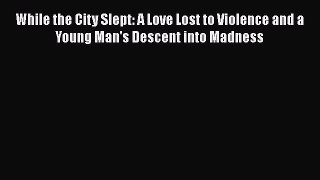 Read While the City Slept: A Love Lost to Violence and a Young Man's Descent into Madness Ebook