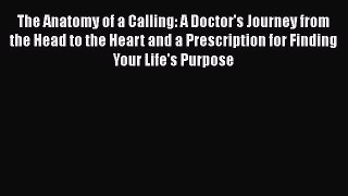 Read The Anatomy of a Calling: A Doctor's Journey from the Head to the Heart and a Prescription