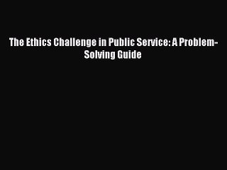 Download The Ethics Challenge in Public Service: A Problem-Solving Guide Ebook Online