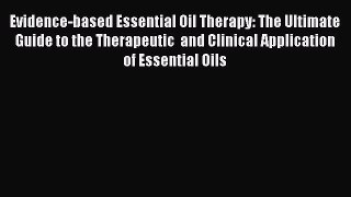 Download Evidence-based Essential Oil Therapy: The Ultimate Guide to the Therapeutic  and Clinical