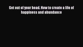 Download Get out of your head. How to create a life of happiness and abundance Ebook Online