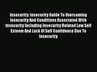 Read Insecurity: Insecurity Guide To Overcoming Insecurity And Conditions Associated With Insecurity