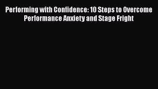 Read Performing with Confidence: 10 Steps to Overcome Performance Anxiety and Stage Fright