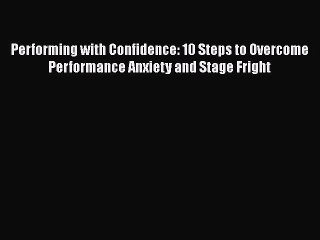 Read Performing with Confidence: 10 Steps to Overcome Performance Anxiety and Stage Fright