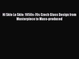 Read Hi Sklo Lo Sklo: 1950s-70s Czech Glass Design from Masterpiece to Mass-produced Ebook