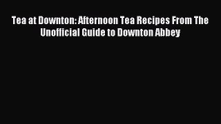 Read Tea at Downton: Afternoon Tea Recipes From The Unofficial Guide to Downton Abbey Ebook