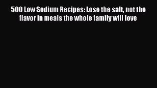 Read 500 Low Sodium Recipes: Lose the salt not the flavor in meals the whole family will love