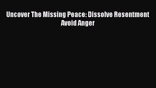 Download Uncover The Missing Peace: Dissolve Resentment Avoid Anger Ebook Online