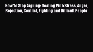 Read How To Stop Arguing: Dealing With Stress Anger Rejection Conflict Fighting and Difficult