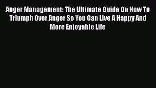 Read Anger Management: The Ultimate Guide On How To Triumph Over Anger So You Can Live A Happy