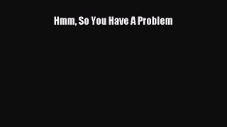 Read Hmm So You Have A Problem Ebook Free