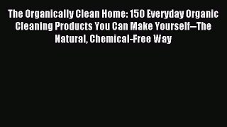 Read The Organically Clean Home: 150 Everyday Organic Cleaning Products You Can Make Yourself--The