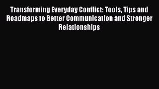 Read Transforming Everyday Conflict: Tools Tips and Roadmaps to Better Communication and Stronger