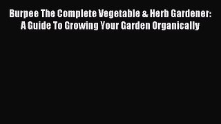 Download Burpee The Complete Vegetable & Herb Gardener: A Guide To Growing Your Garden Organically