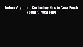 Read Indoor Vegetable Gardening: How to Grow Fresh Foods All Year Long PDF Online