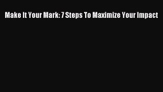 Read Make It Your Mark: 7 Steps To Maximize Your Impact Ebook Free