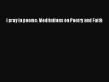 Read I pray in poems: Meditations on Poetry and Faith PDF Online