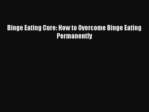 Read Binge Eating Cure: How to Overcome Binge Eating Permanently Ebook Free
