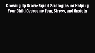 Read Growing Up Brave: Expert Strategies for Helping Your Child Overcome Fear Stress and Anxiety