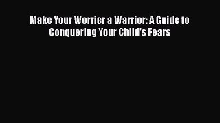 Read Make Your Worrier a Warrior: A Guide to Conquering Your Child's Fears Ebook Free