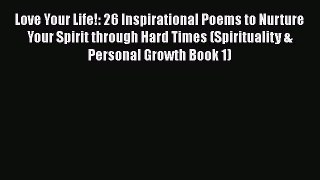 PDF Love Your Life!: 26 Inspirational Poems to Nurture Your Spirit through Hard Times (Spirituality