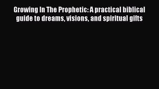 Read Growing In The Prophetic: A practical biblical guide to dreams visions and spiritual gifts
